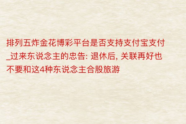 排列五炸金花博彩平台是否支持支付宝支付_过来东说念主的忠告: 退休后, 关联再好也不要和这4种东说念主合股旅游