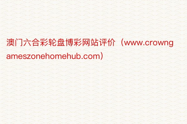 澳门六合彩轮盘博彩网站评价（www.crowngameszonehomehub.com）