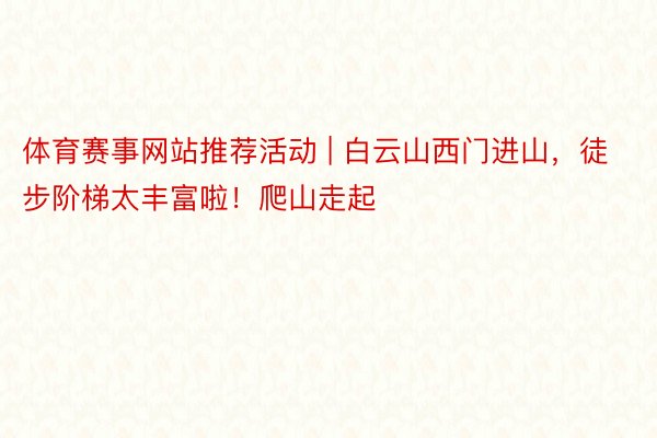 体育赛事网站推荐活动 | 白云山西门进山，徒步阶梯太丰富啦！爬山走起