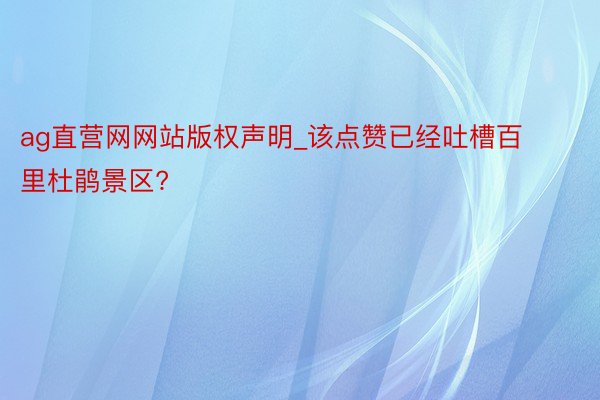 ag直营网网站版权声明_该点赞已经吐槽百里杜鹃景区?