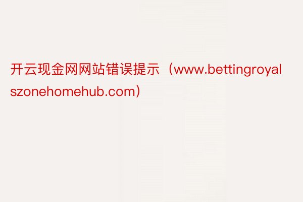 开云现金网网站错误提示（www.bettingroyalszonehomehub.com）