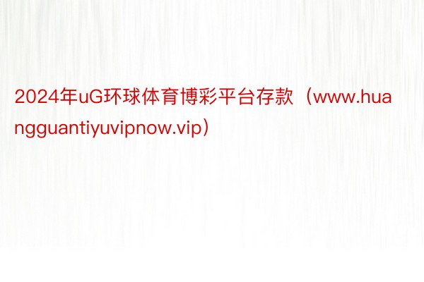 2024年uG环球体育博彩平台存款（www.huangguantiyuvipnow.vip）