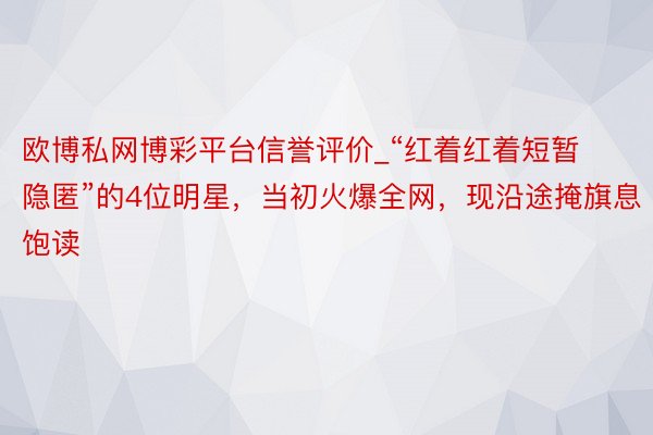 欧博私网博彩平台信誉评价_“红着红着短暂隐匿”的4位明星，当初火爆全网，现沿途掩旗息饱读