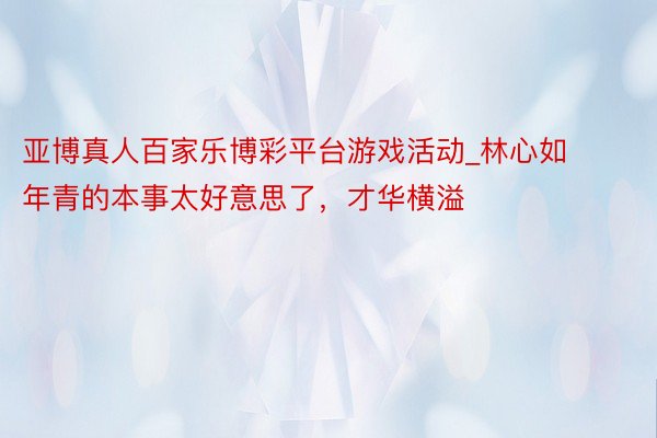 亚博真人百家乐博彩平台游戏活动_林心如年青的本事太好意思了，才华横溢