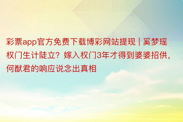 彩票app官方免费下载博彩网站提现 | 奚梦瑶权门生计陡立？嫁入权门3年才得到婆婆招供，何猷君的响应说念出真相