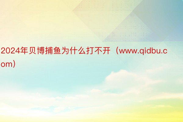 2024年贝博捕鱼为什么打不开（www.qidbu.com）