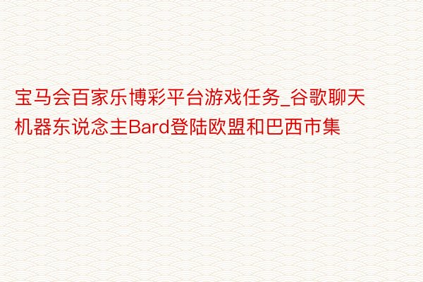 宝马会百家乐博彩平台游戏任务_谷歌聊天机器东说念主Bard登陆欧盟和巴西市集