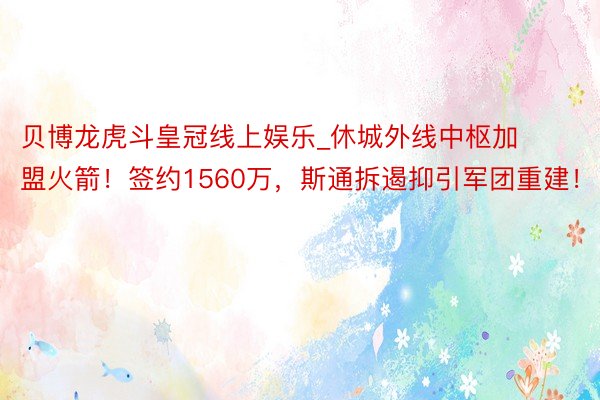 贝博龙虎斗皇冠线上娱乐_休城外线中枢加盟火箭！签约1560万，斯通拆遏抑引军团重建！