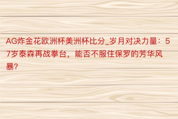 AG炸金花欧洲杯美洲杯比分_岁月对决力量：57岁泰森再战拳台，能否不服住保罗的芳华风暴？