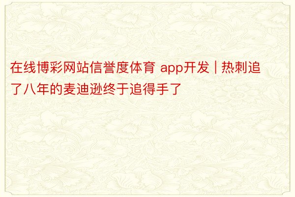 在线博彩网站信誉度体育 app开发 | 热刺追了八年的麦迪逊终于追得手了