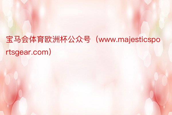 宝马会体育欧洲杯公众号（www.majesticsportsgear.com）