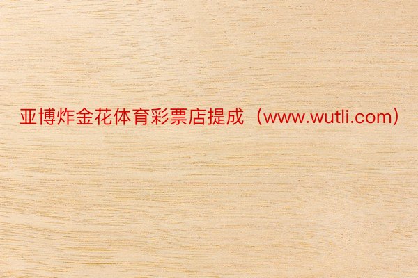 亚博炸金花体育彩票店提成（www.wutli.com）