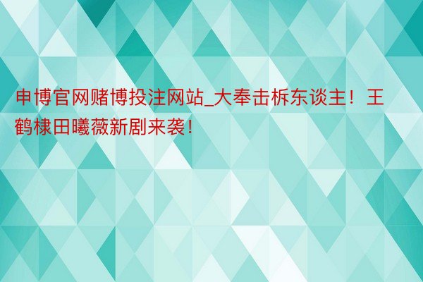 申博官网赌博投注网站_大奉击柝东谈主！王鹤棣田曦薇新剧来袭！