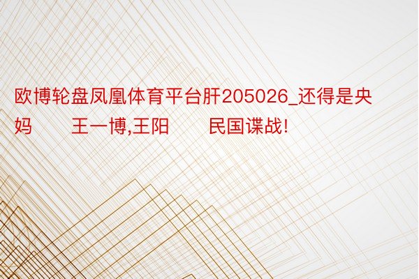 欧博轮盘凤凰体育平台肝205026_还得是央妈‼️王一博,王阳‼️民国谍战!