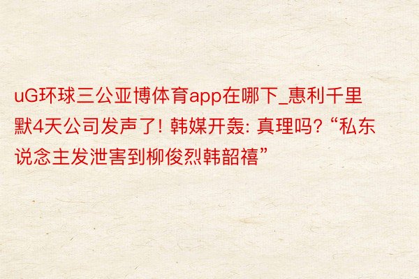 uG环球三公亚博体育app在哪下_惠利千里默4天公司发声了! 韩媒开轰: 真理吗? “私东说念主发泄害到柳俊烈韩韶禧”