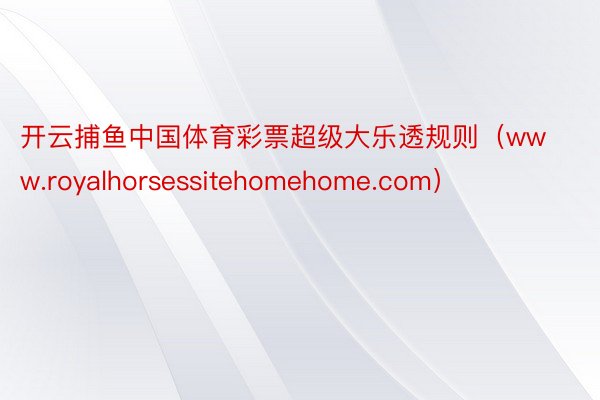 开云捕鱼中国体育彩票超级大乐透规则（www.royalhorsessitehomehome.com）