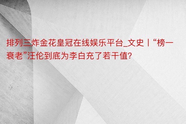 排列三炸金花皇冠在线娱乐平台_文史丨“榜一衰老”汪伦到底为李白充了若干值？