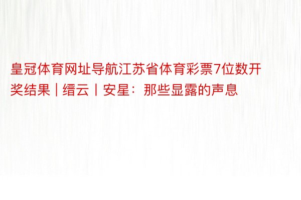 皇冠体育网址导航江苏省体育彩票7位数开奖结果 | 缙云丨安星：那些显露的声息