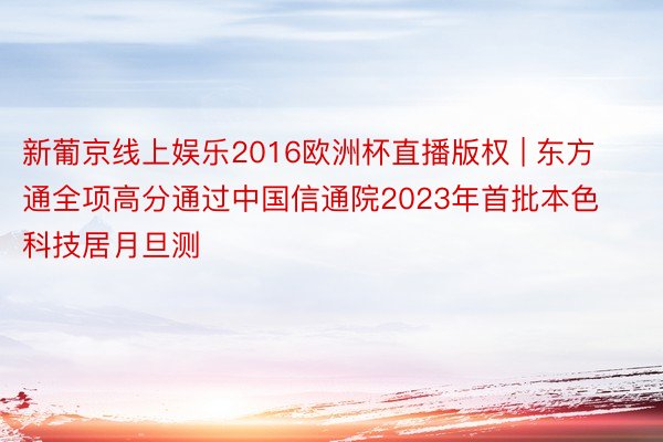 新葡京线上娱乐2016欧洲杯直播版权 | 东方通全项高分通过中国信通院2023年首批本色科技居月旦测