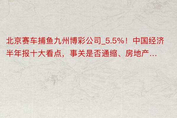 北京赛车捕鱼九州博彩公司_5.5%！中国经济半年报十大看点，事关是否通缩、房地产…