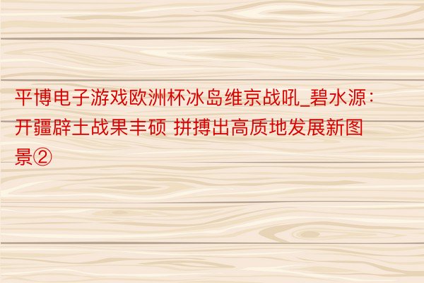 平博电子游戏欧洲杯冰岛维京战吼_碧水源：开疆辟土战果丰硕 拼搏出高质地发展新图景②