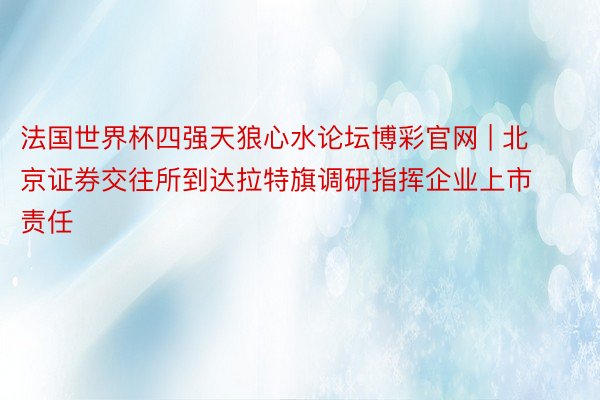 法国世界杯四强天狼心水论坛博彩官网 | 北京证券交往所到达拉特旗调研指挥企业上市责任