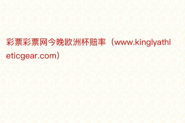 彩票彩票网今晚欧洲杯赔率（www.kinglyathleticgear.com）