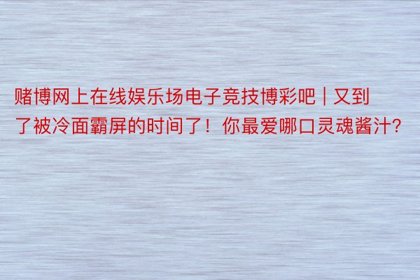 赌博网上在线娱乐场电子竞技博彩吧 | 又到了被冷面霸屏的时间了！你最爱哪口灵魂酱汁？