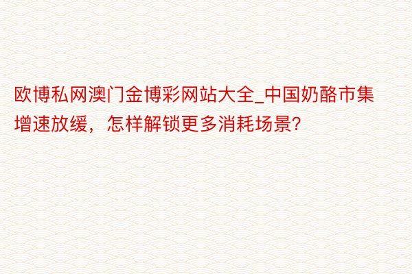 欧博私网澳门金博彩网站大全_中国奶酪市集增速放缓，怎样解锁更多消耗场景？