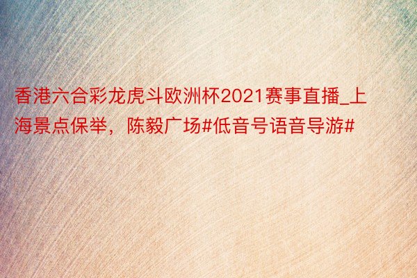 香港六合彩龙虎斗欧洲杯2021赛事直播_上海景点保举，陈毅广场#低音号语音导游#