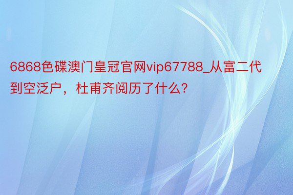 6868色碟澳门皇冠官网vip67788_从富二代到空泛户，杜甫齐阅历了什么？