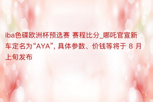 iba色碟欧洲杯预选赛 赛程比分_哪吒官宣新车定名为“AYA”, 具体参数、价钱等将于 8 月上旬发布