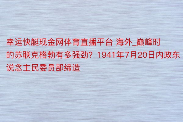 幸运快艇现金网体育直播平台 海外_巅峰时的苏联克格勃有多强劲？1941年7月20日内政东说念主民委员部缔造