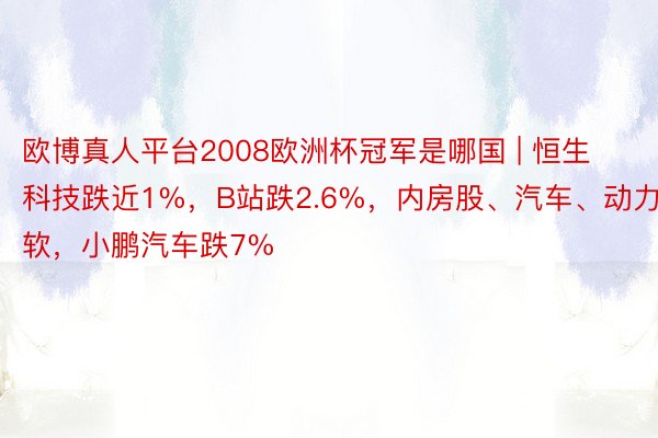 欧博真人平台2008欧洲杯冠军是哪国 | 恒生科技跌近1%，B站跌2.6%，内房股、汽车、动力疲软，小鹏汽车跌7%