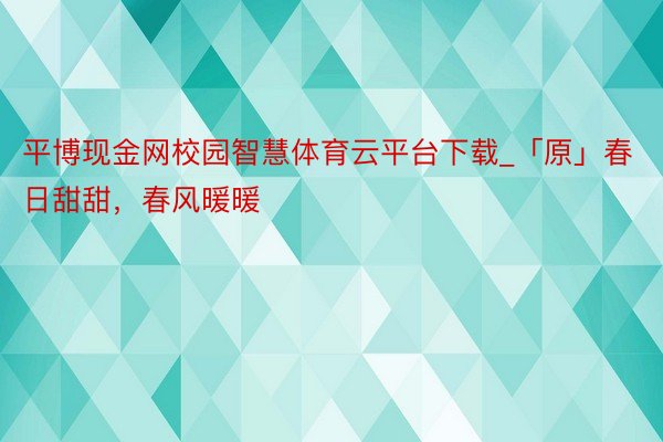 平博现金网校园智慧体育云平台下载_「原」春日甜甜，春风暖暖