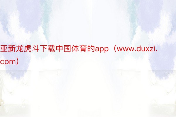 亚新龙虎斗下载中国体育的app（www.duxzi.com）