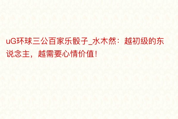 uG环球三公百家乐骰子_水木然：越初级的东说念主，越需要心情价值！