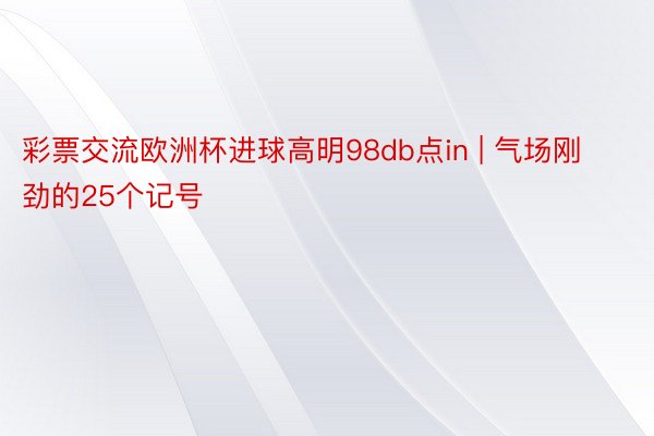 彩票交流欧洲杯进球高明98db点in | 气场刚劲的25个记号