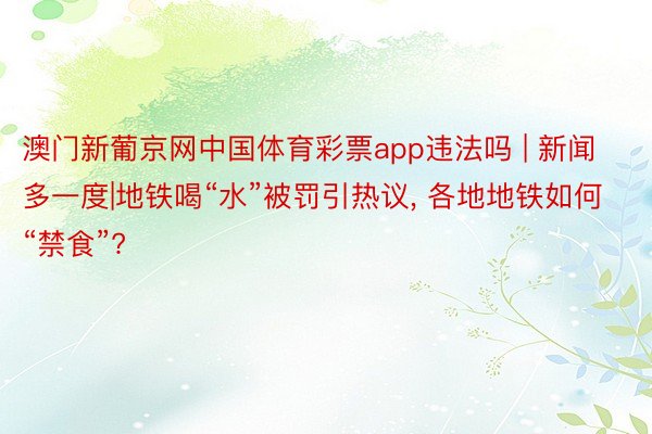 澳门新葡京网中国体育彩票app违法吗 | 新闻多一度|地铁喝“水”被罚引热议, 各地地铁如何“禁食”?