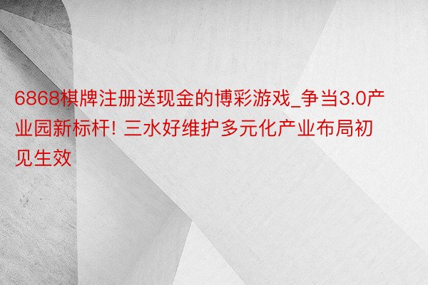 6868棋牌注册送现金的博彩游戏_争当3.0产业园新标杆! 三水好维护多元化产业布局初见生效