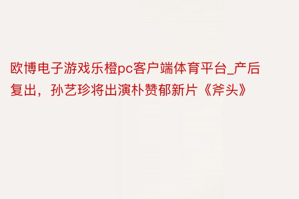 欧博电子游戏乐橙pc客户端体育平台_产后复出，孙艺珍将出演朴赞郁新片《斧头》