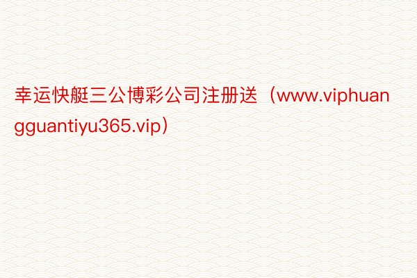 幸运快艇三公博彩公司注册送（www.viphuangguantiyu365.vip）