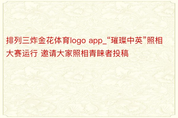 排列三炸金花体育logo app_“璀璨中英”照相大赛运行 邀请大家照相青睐者投稿