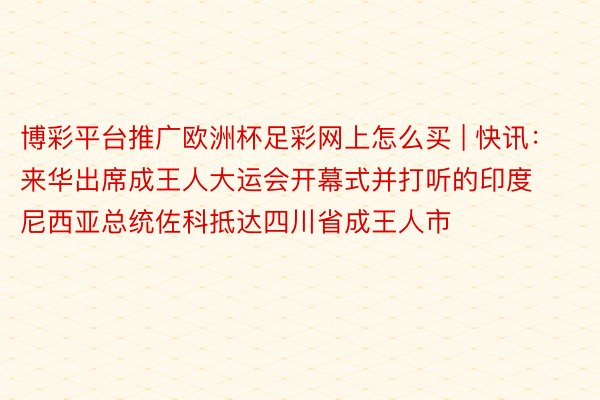 博彩平台推广欧洲杯足彩网上怎么买 | 快讯：来华出席成王人大运会开幕式并打听的印度尼西亚总统佐科抵达四川省成王人市