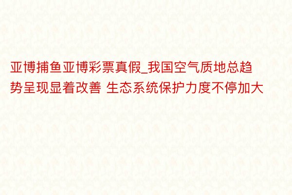 亚博捕鱼亚博彩票真假_我国空气质地总趋势呈现显着改善 生态系统保护力度不停加大