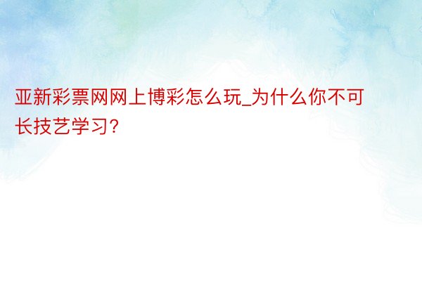 亚新彩票网网上博彩怎么玩_为什么你不可长技艺学习?