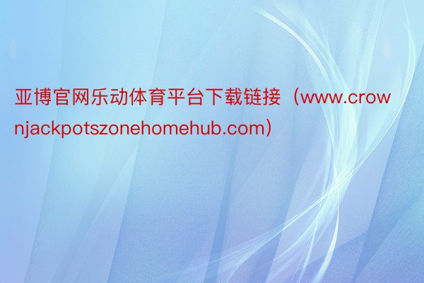 亚博官网乐动体育平台下载链接（www.crownjackpotszonehomehub.com）