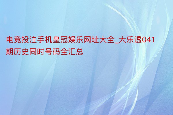 电竞投注手机皇冠娱乐网址大全_大乐透041期历史同时号码全汇总