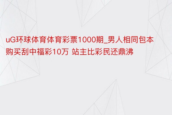 uG环球体育体育彩票1000期_男人相同包本购买刮中福彩10万 站主比彩民还鼎沸