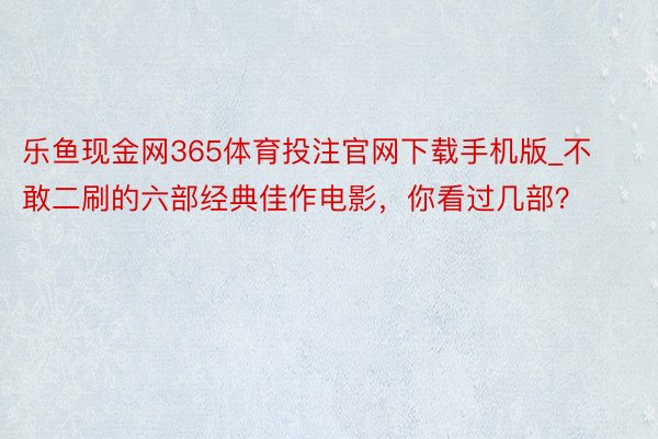 乐鱼现金网365体育投注官网下载手机版_不敢二刷的六部经典佳作电影，你看过几部？